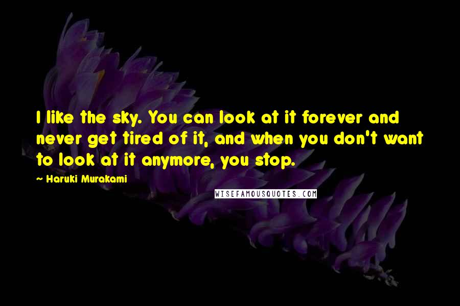Haruki Murakami Quotes: I like the sky. You can look at it forever and never get tired of it, and when you don't want to look at it anymore, you stop.
