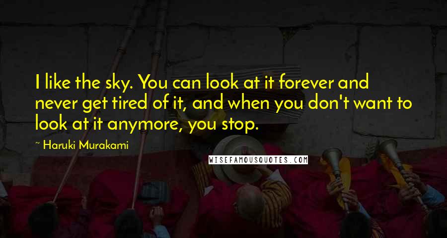 Haruki Murakami Quotes: I like the sky. You can look at it forever and never get tired of it, and when you don't want to look at it anymore, you stop.