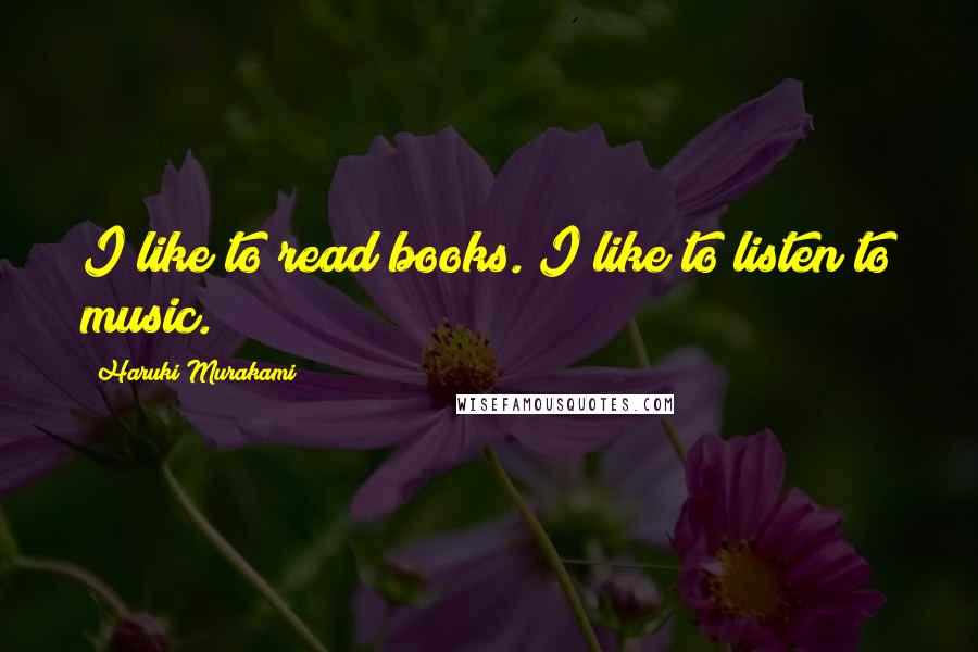 Haruki Murakami Quotes: I like to read books. I like to listen to music.