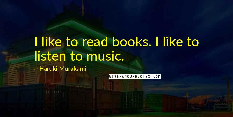 Haruki Murakami Quotes: I like to read books. I like to listen to music.