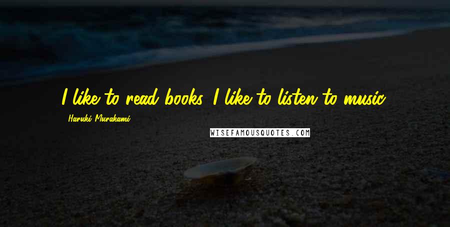 Haruki Murakami Quotes: I like to read books. I like to listen to music.