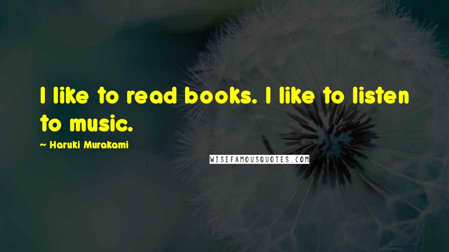 Haruki Murakami Quotes: I like to read books. I like to listen to music.