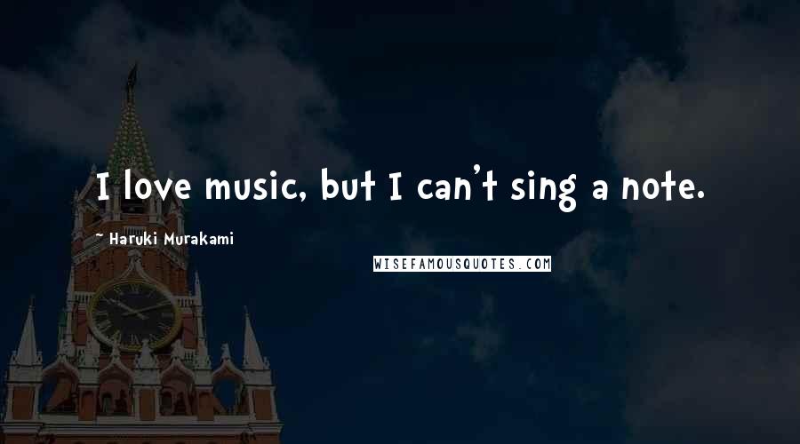 Haruki Murakami Quotes: I love music, but I can't sing a note.