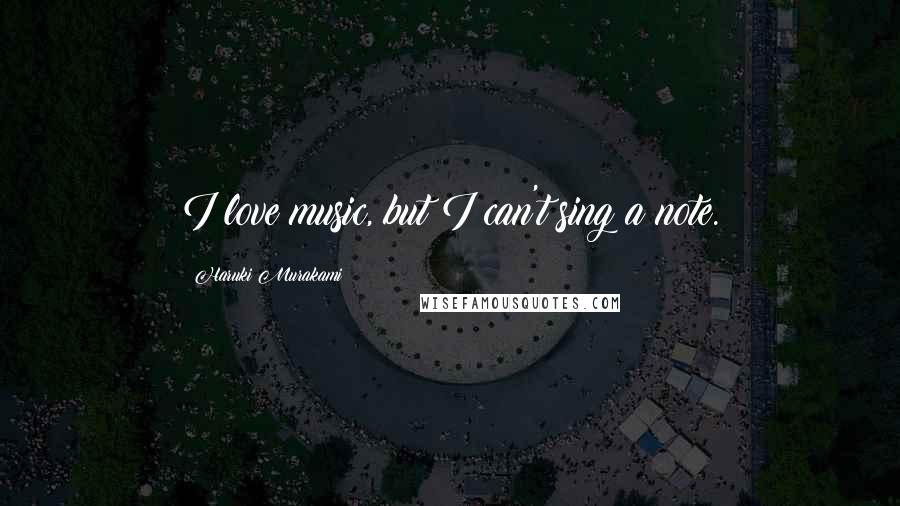 Haruki Murakami Quotes: I love music, but I can't sing a note.