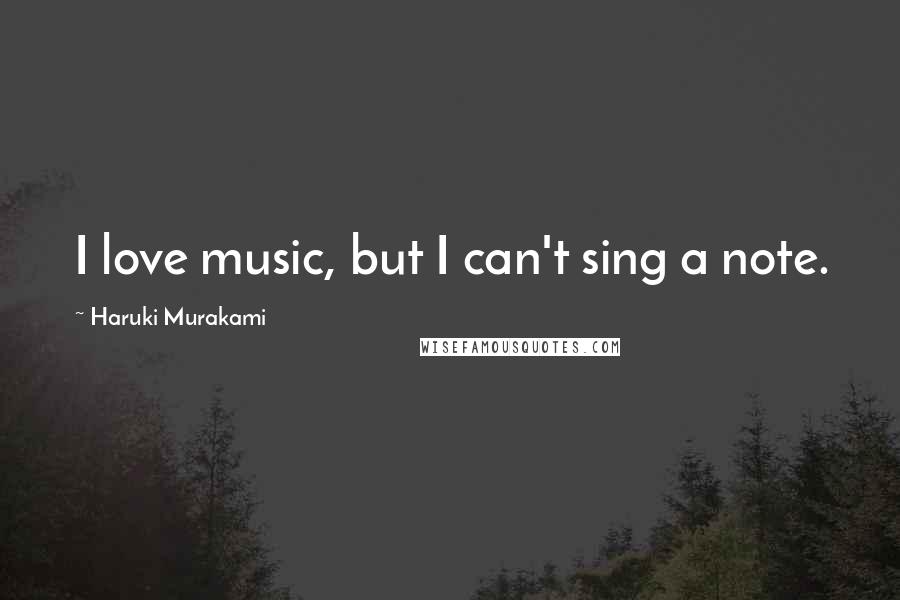 Haruki Murakami Quotes: I love music, but I can't sing a note.