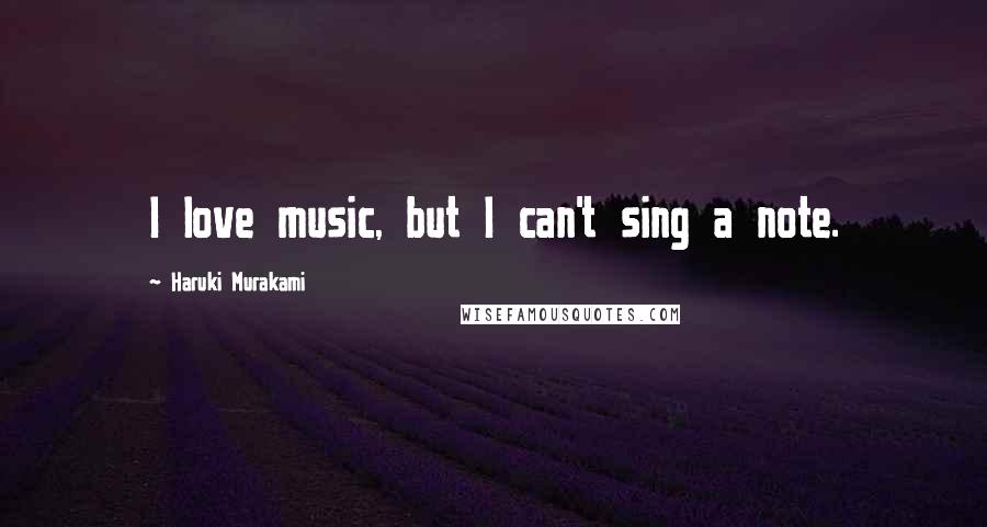 Haruki Murakami Quotes: I love music, but I can't sing a note.