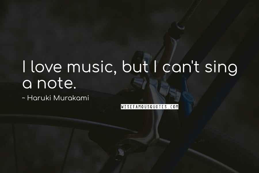 Haruki Murakami Quotes: I love music, but I can't sing a note.