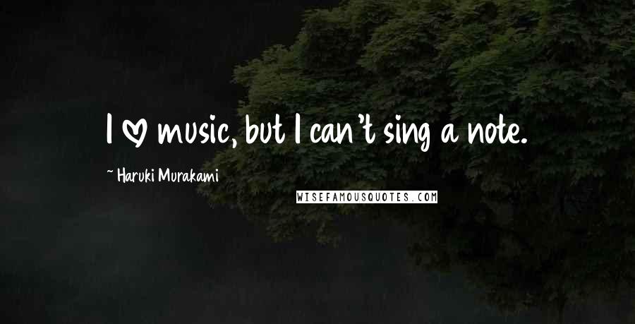 Haruki Murakami Quotes: I love music, but I can't sing a note.