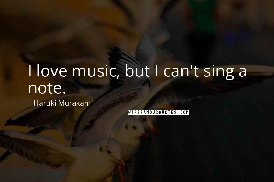 Haruki Murakami Quotes: I love music, but I can't sing a note.