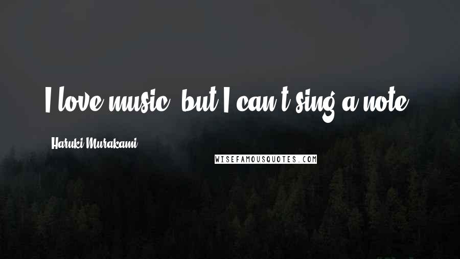 Haruki Murakami Quotes: I love music, but I can't sing a note.