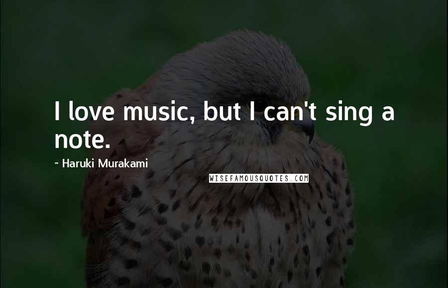 Haruki Murakami Quotes: I love music, but I can't sing a note.