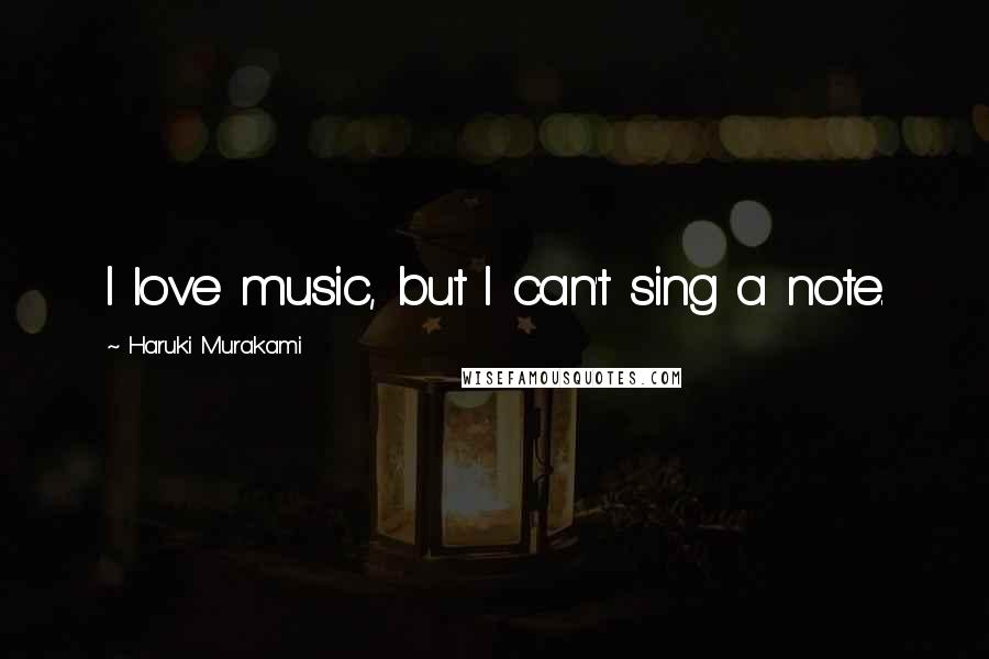 Haruki Murakami Quotes: I love music, but I can't sing a note.