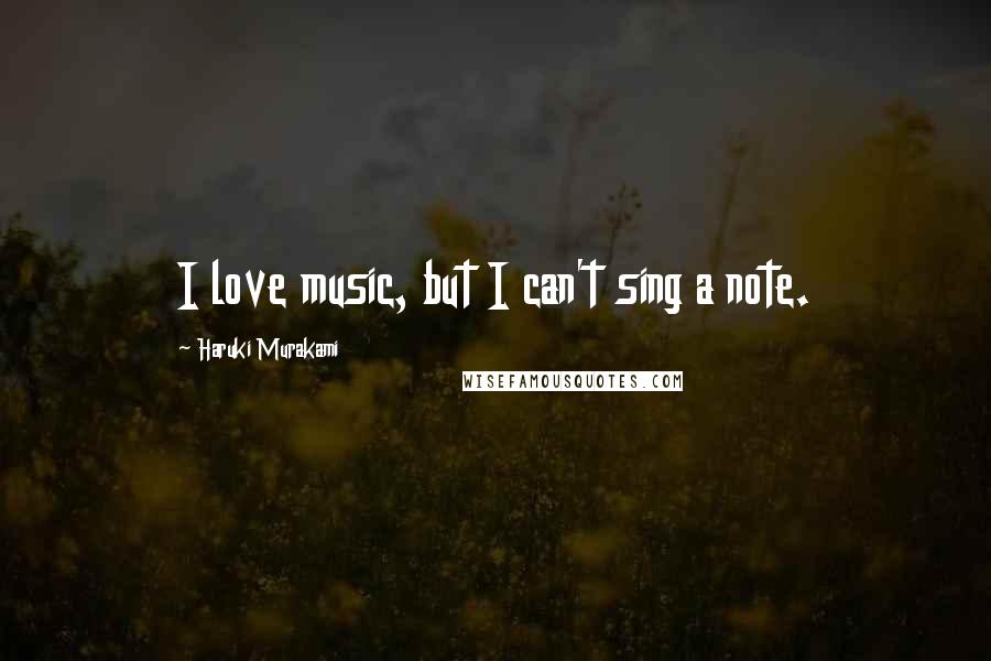 Haruki Murakami Quotes: I love music, but I can't sing a note.