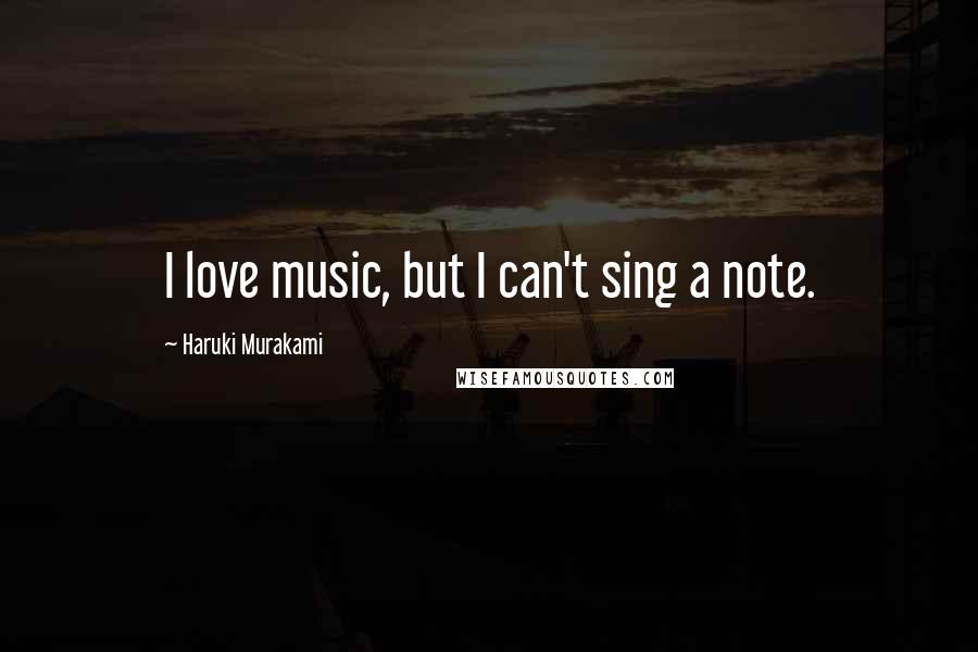 Haruki Murakami Quotes: I love music, but I can't sing a note.