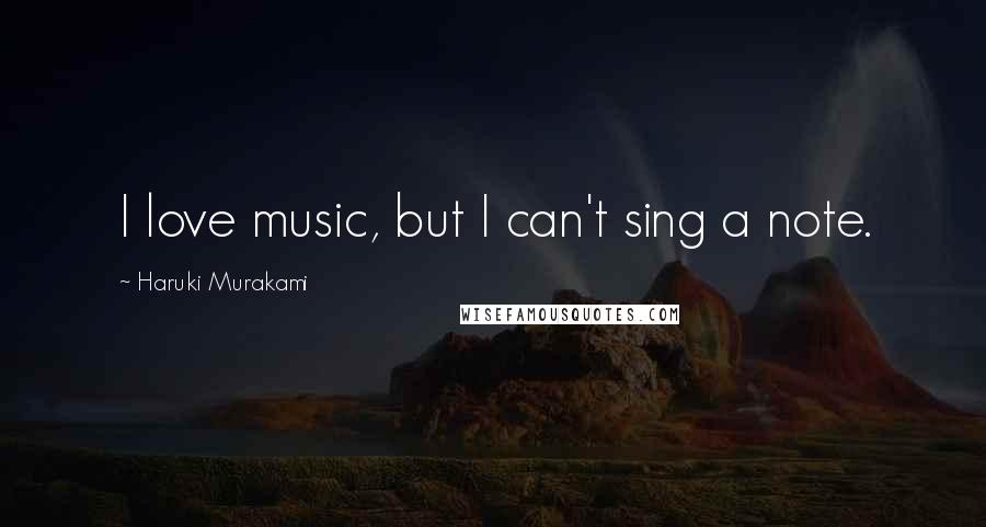 Haruki Murakami Quotes: I love music, but I can't sing a note.