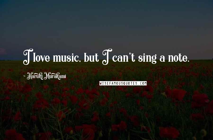 Haruki Murakami Quotes: I love music, but I can't sing a note.
