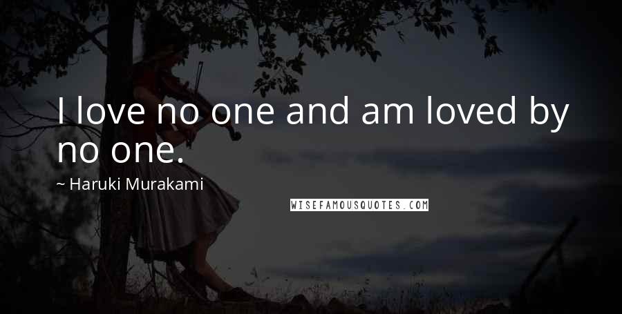 Haruki Murakami Quotes: I love no one and am loved by no one.