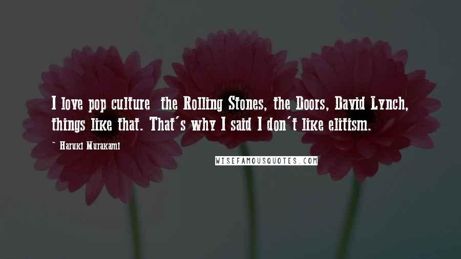 Haruki Murakami Quotes: I love pop culture  the Rolling Stones, the Doors, David Lynch, things like that. That's why I said I don't like elitism.