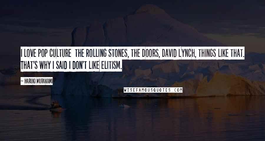 Haruki Murakami Quotes: I love pop culture the Rolling Stones, the Doors, David Lynch, things like that. That's why I said I don't like elitism.
