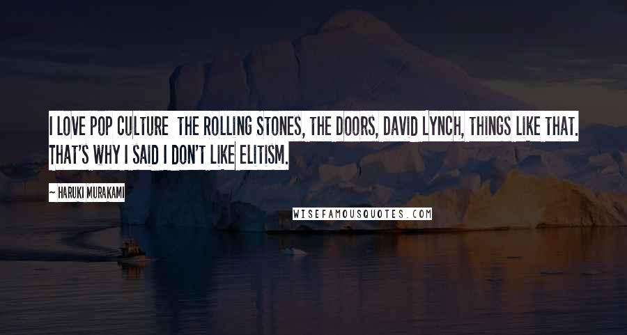 Haruki Murakami Quotes: I love pop culture  the Rolling Stones, the Doors, David Lynch, things like that. That's why I said I don't like elitism.