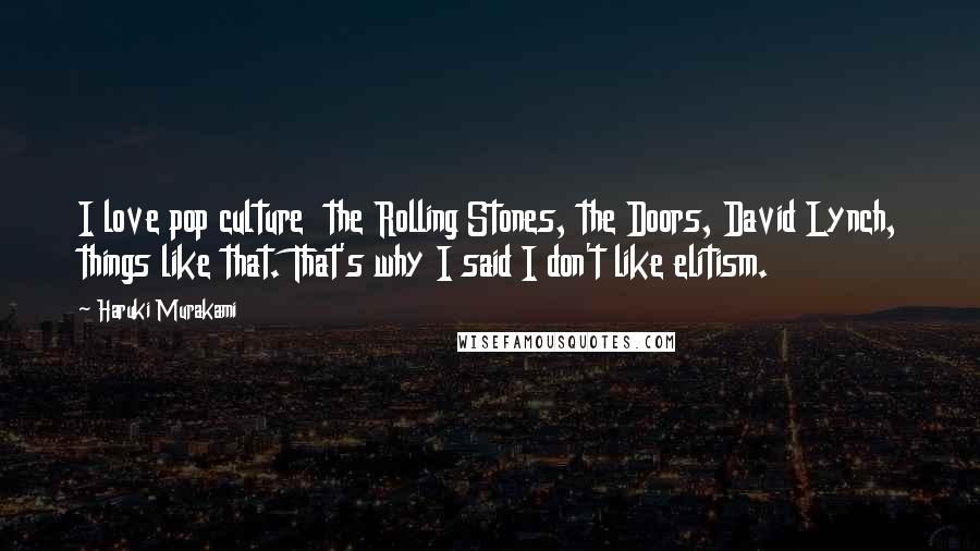 Haruki Murakami Quotes: I love pop culture  the Rolling Stones, the Doors, David Lynch, things like that. That's why I said I don't like elitism.