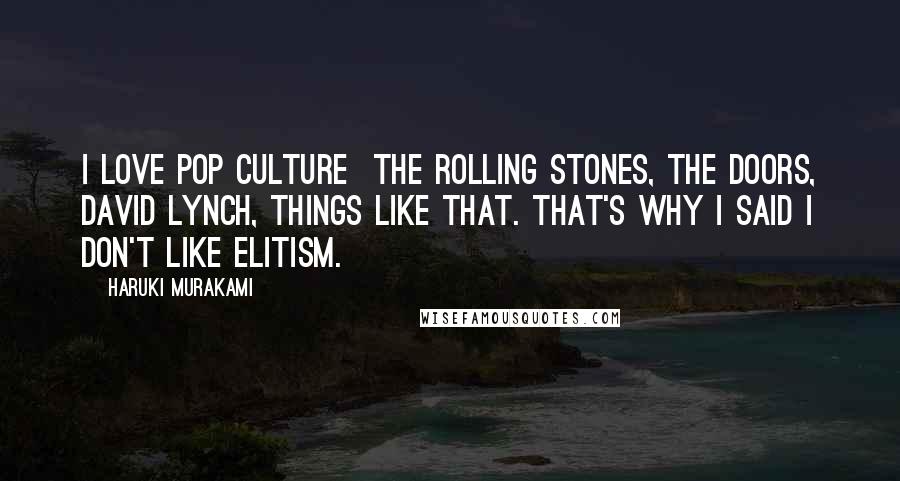 Haruki Murakami Quotes: I love pop culture  the Rolling Stones, the Doors, David Lynch, things like that. That's why I said I don't like elitism.