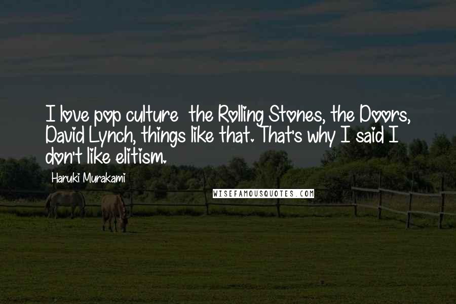 Haruki Murakami Quotes: I love pop culture  the Rolling Stones, the Doors, David Lynch, things like that. That's why I said I don't like elitism.