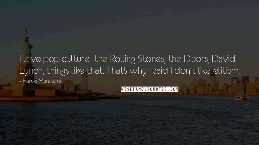 Haruki Murakami Quotes: I love pop culture  the Rolling Stones, the Doors, David Lynch, things like that. That's why I said I don't like elitism.