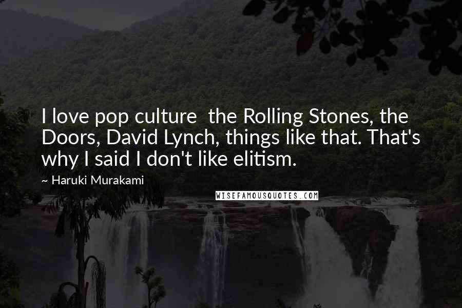 Haruki Murakami Quotes: I love pop culture  the Rolling Stones, the Doors, David Lynch, things like that. That's why I said I don't like elitism.