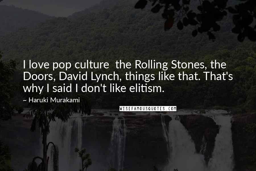 Haruki Murakami Quotes: I love pop culture the Rolling Stones, the Doors, David Lynch, things like that. That's why I said I don't like elitism.