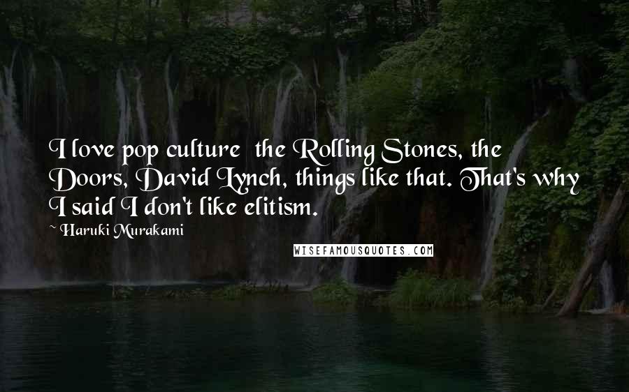 Haruki Murakami Quotes: I love pop culture  the Rolling Stones, the Doors, David Lynch, things like that. That's why I said I don't like elitism.