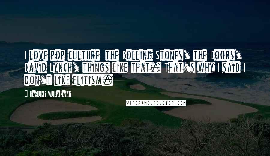 Haruki Murakami Quotes: I love pop culture the Rolling Stones, the Doors, David Lynch, things like that. That's why I said I don't like elitism.