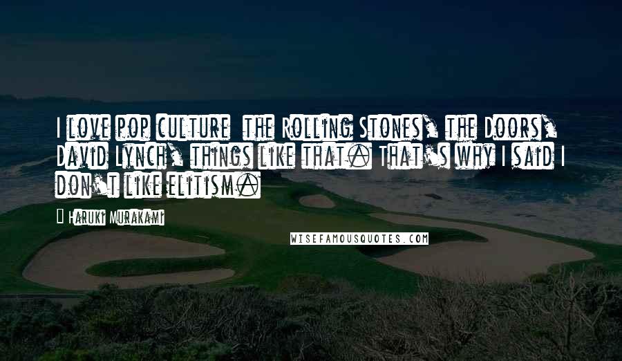 Haruki Murakami Quotes: I love pop culture  the Rolling Stones, the Doors, David Lynch, things like that. That's why I said I don't like elitism.