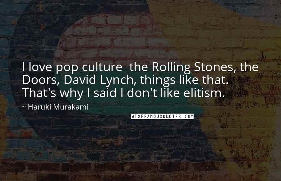 Haruki Murakami Quotes: I love pop culture  the Rolling Stones, the Doors, David Lynch, things like that. That's why I said I don't like elitism.