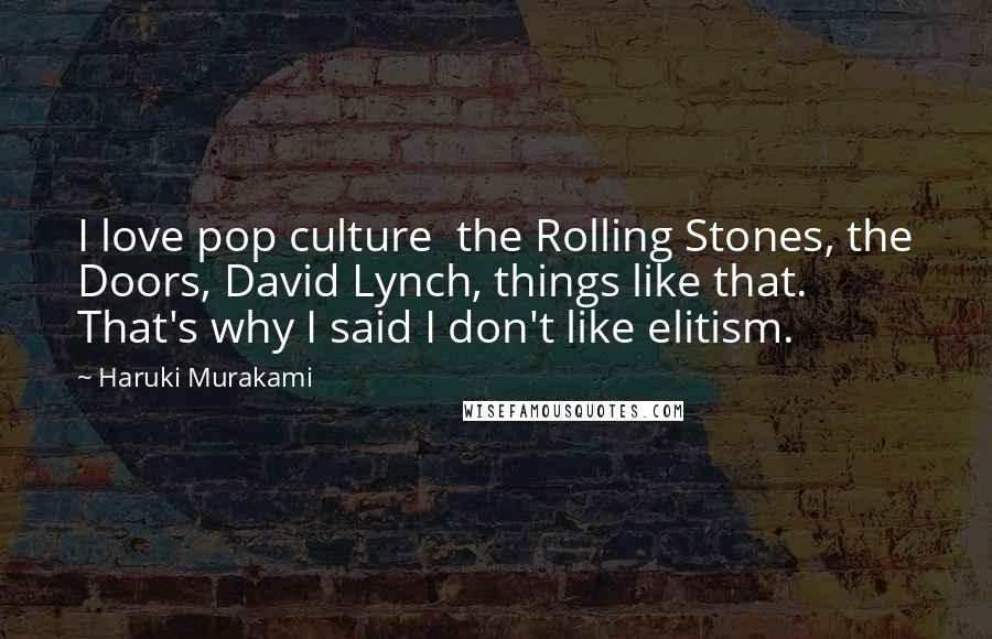 Haruki Murakami Quotes: I love pop culture the Rolling Stones, the Doors, David Lynch, things like that. That's why I said I don't like elitism.