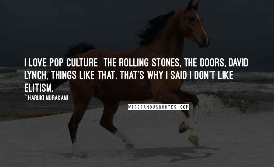 Haruki Murakami Quotes: I love pop culture  the Rolling Stones, the Doors, David Lynch, things like that. That's why I said I don't like elitism.