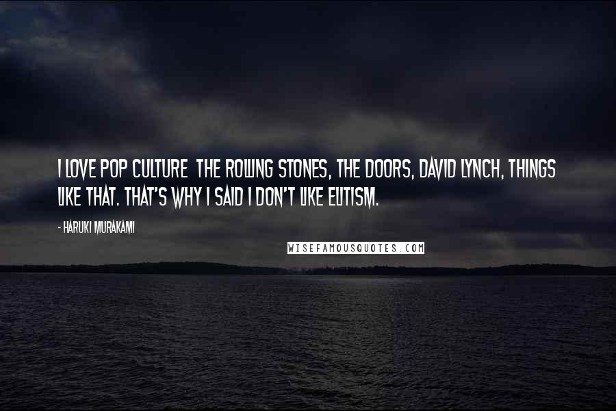 Haruki Murakami Quotes: I love pop culture  the Rolling Stones, the Doors, David Lynch, things like that. That's why I said I don't like elitism.