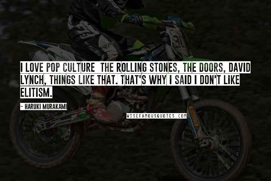 Haruki Murakami Quotes: I love pop culture  the Rolling Stones, the Doors, David Lynch, things like that. That's why I said I don't like elitism.