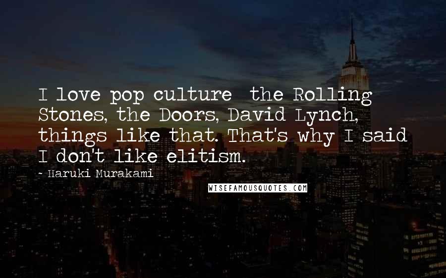 Haruki Murakami Quotes: I love pop culture  the Rolling Stones, the Doors, David Lynch, things like that. That's why I said I don't like elitism.