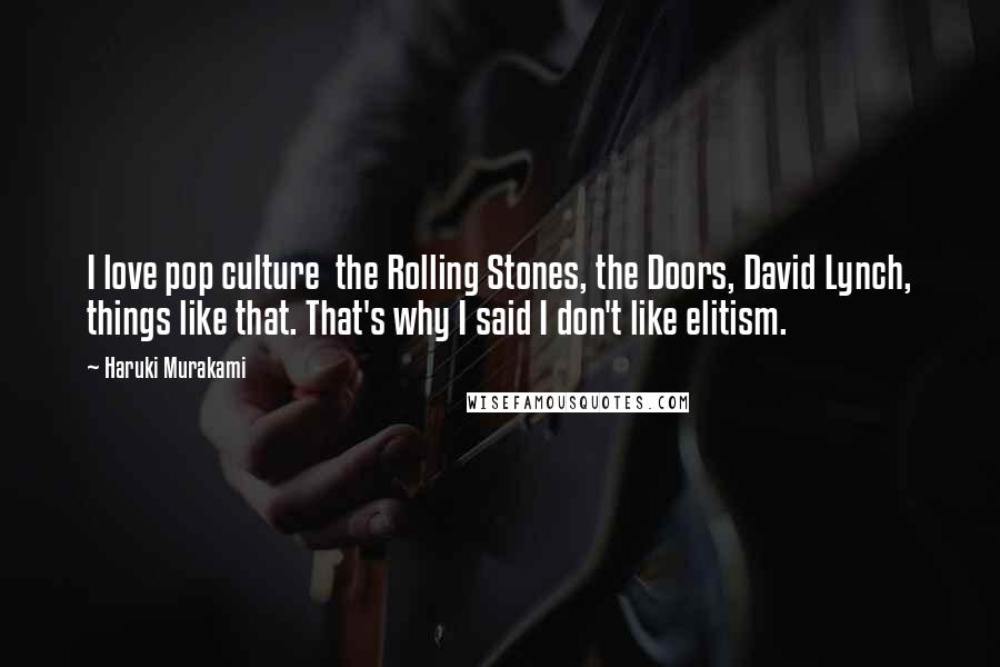 Haruki Murakami Quotes: I love pop culture  the Rolling Stones, the Doors, David Lynch, things like that. That's why I said I don't like elitism.