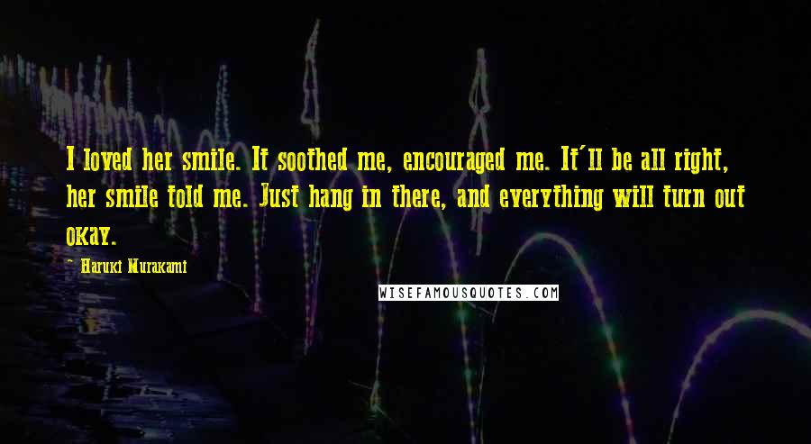 Haruki Murakami Quotes: I loved her smile. It soothed me, encouraged me. It'll be all right, her smile told me. Just hang in there, and everything will turn out okay.