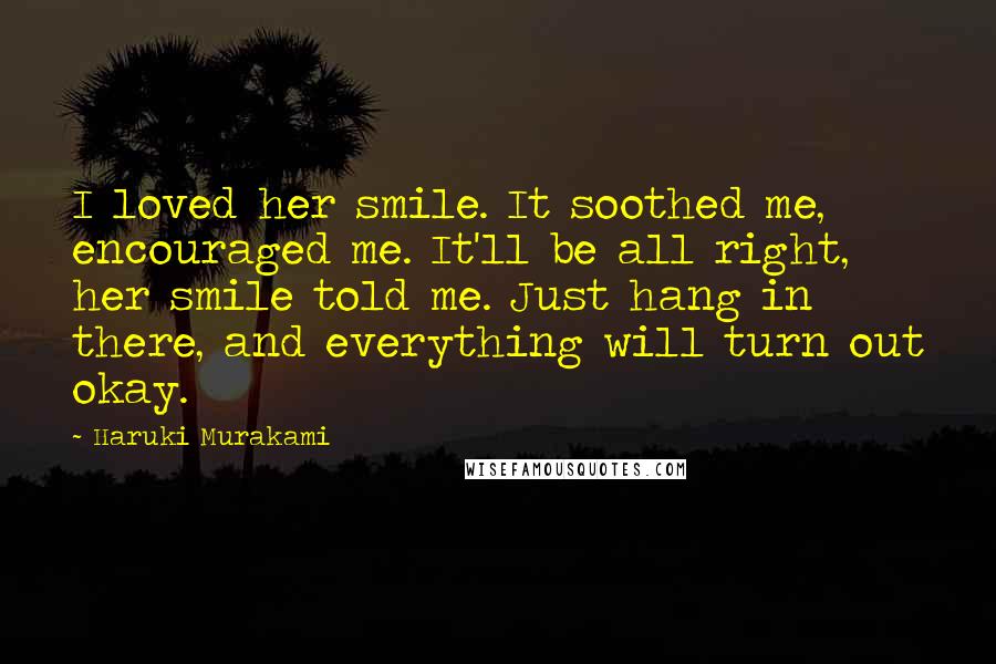 Haruki Murakami Quotes: I loved her smile. It soothed me, encouraged me. It'll be all right, her smile told me. Just hang in there, and everything will turn out okay.