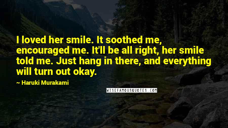 Haruki Murakami Quotes: I loved her smile. It soothed me, encouraged me. It'll be all right, her smile told me. Just hang in there, and everything will turn out okay.
