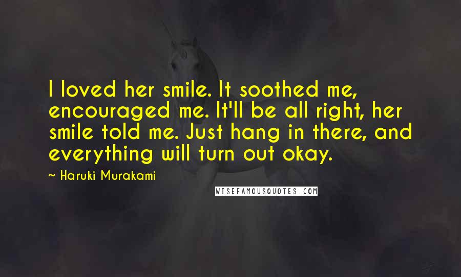 Haruki Murakami Quotes: I loved her smile. It soothed me, encouraged me. It'll be all right, her smile told me. Just hang in there, and everything will turn out okay.