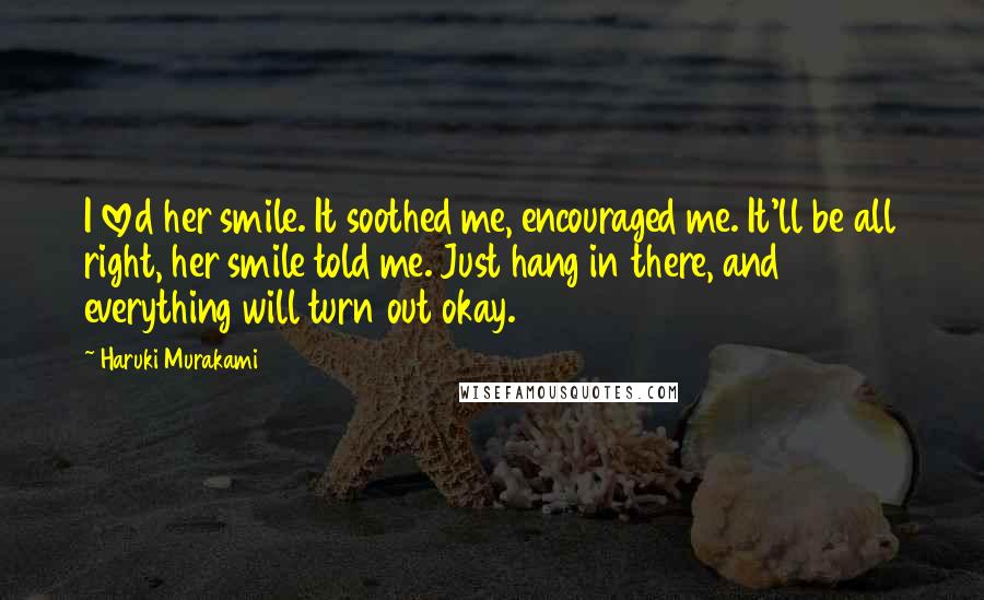 Haruki Murakami Quotes: I loved her smile. It soothed me, encouraged me. It'll be all right, her smile told me. Just hang in there, and everything will turn out okay.