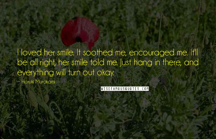 Haruki Murakami Quotes: I loved her smile. It soothed me, encouraged me. It'll be all right, her smile told me. Just hang in there, and everything will turn out okay.