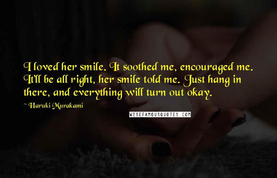 Haruki Murakami Quotes: I loved her smile. It soothed me, encouraged me. It'll be all right, her smile told me. Just hang in there, and everything will turn out okay.
