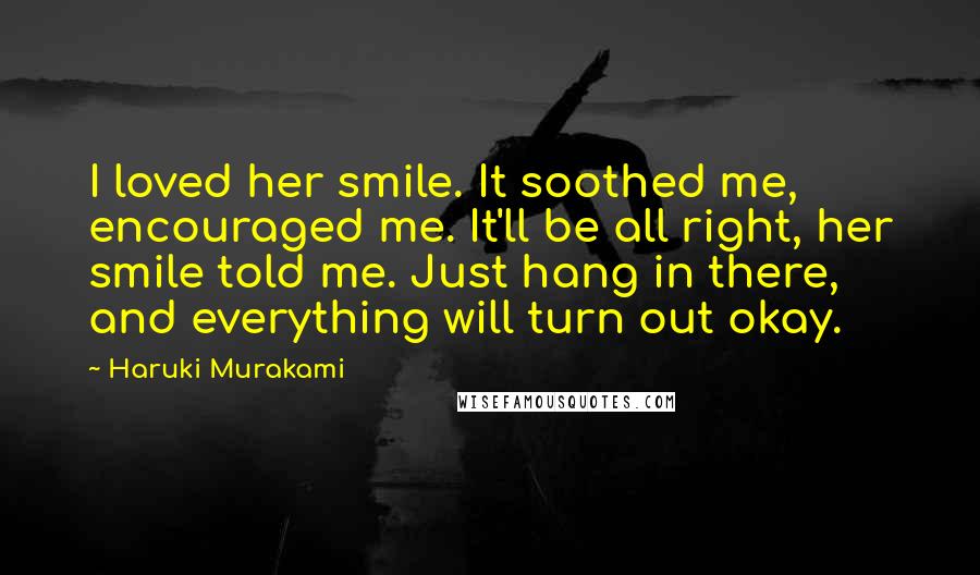 Haruki Murakami Quotes: I loved her smile. It soothed me, encouraged me. It'll be all right, her smile told me. Just hang in there, and everything will turn out okay.