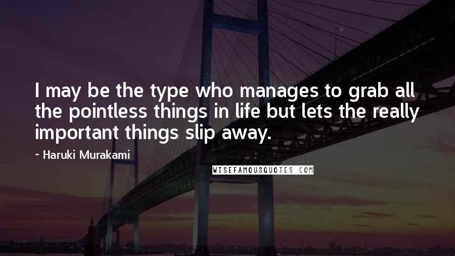 Haruki Murakami Quotes: I may be the type who manages to grab all the pointless things in life but lets the really important things slip away.