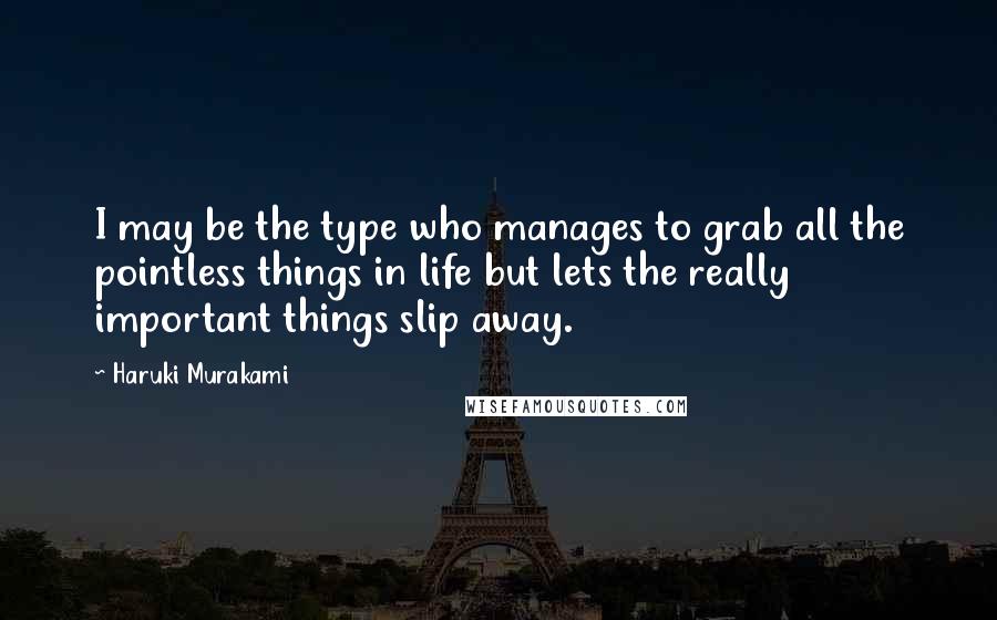 Haruki Murakami Quotes: I may be the type who manages to grab all the pointless things in life but lets the really important things slip away.